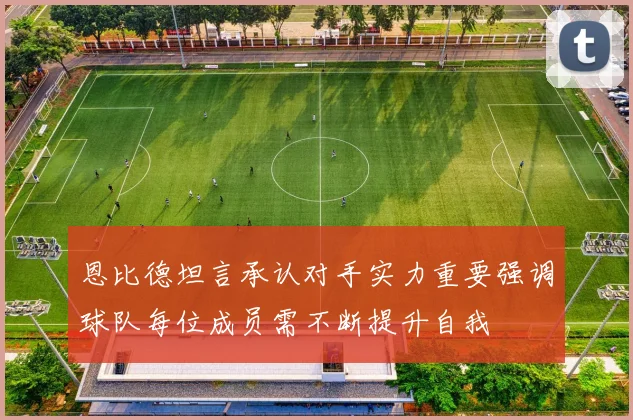 恩比德坦言承认对手实力重要强调球队每位成员需不断提升自我