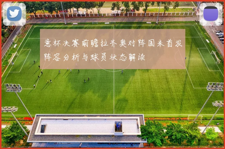 意杯决赛前瞻拉齐奥对阵国米首发阵容分析与球员状态解读