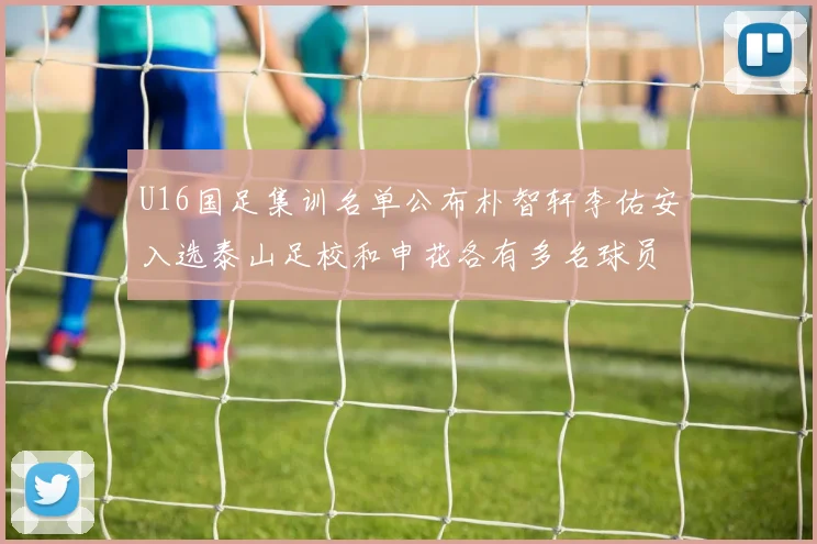 U16国足集训名单公布朴智轩李佑安入选泰山足校和申花各有多名球员参与