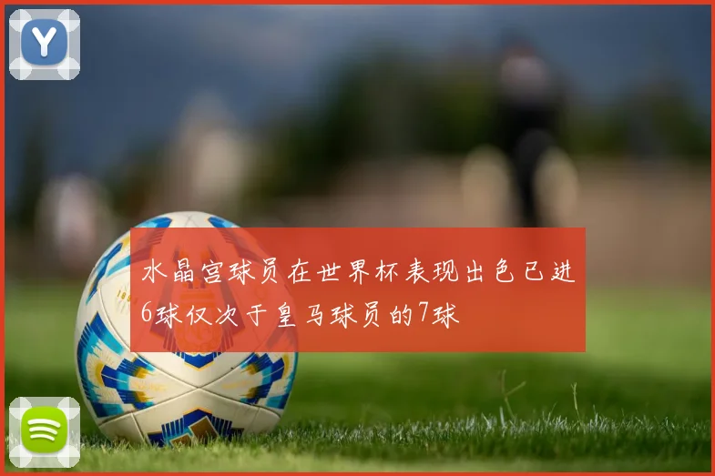 水晶宫球员在世界杯表现出色已进6球仅次于皇马球员的7球