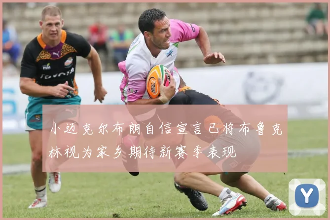 小迈克尔布朗自信宣言已将布鲁克林视为家乡期待新赛季表现