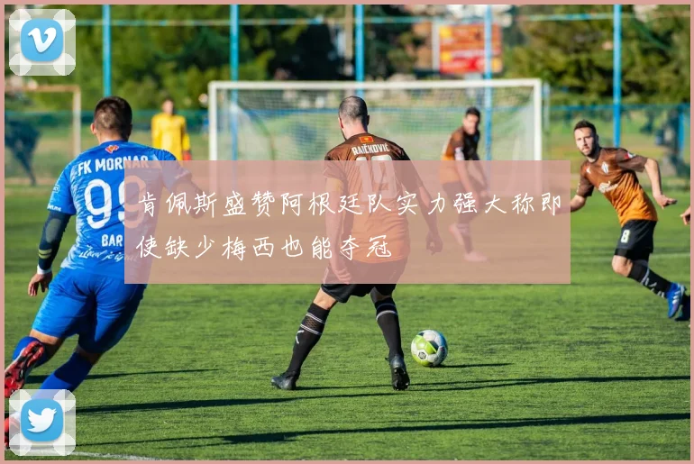 肯佩斯盛赞阿根廷队实力强大称即使缺少梅西也能夺冠