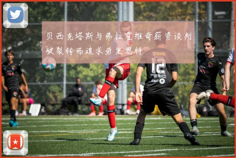 贝西克塔斯与弗拉霍维奇薪资谈判破裂转而追求劳里恩特