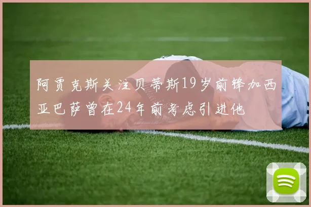 阿贾克斯关注贝蒂斯19岁前锋加西亚巴萨曾在24年前考虑引进他