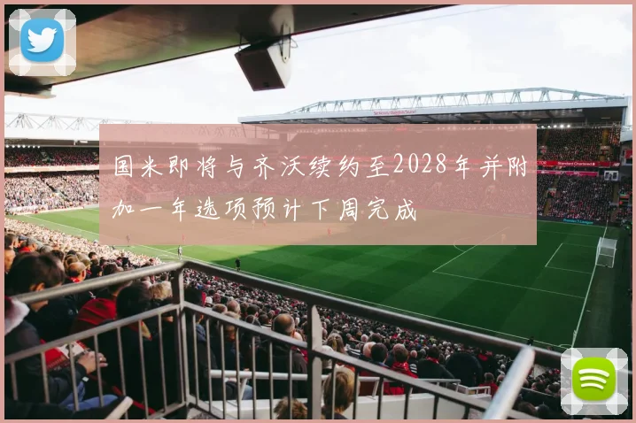 国米即将与齐沃续约至2028年并附加一年选项预计下周完成