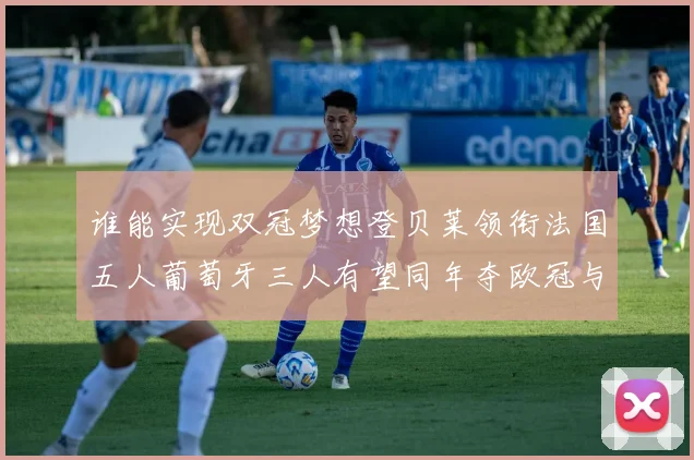 谁能实现双冠梦想登贝莱领衔法国五人葡萄牙三人有望同年夺欧冠与世界杯