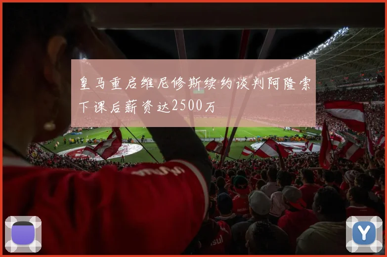 皇马重启维尼修斯续约谈判阿隆索下课后薪资达2500万