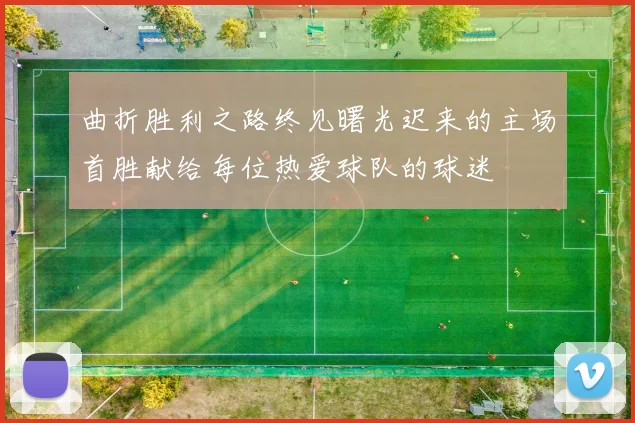曲折胜利之路终见曙光迟来的主场首胜献给每位热爱球队的球迷