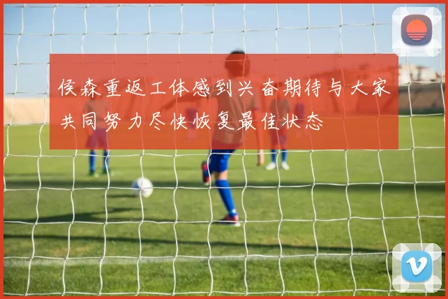 侯森重返工体感到兴奋期待与大家共同努力尽快恢复最佳状态