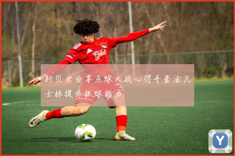 科贝尔分享点球大战心得手套涂凡士林提升抓球能力