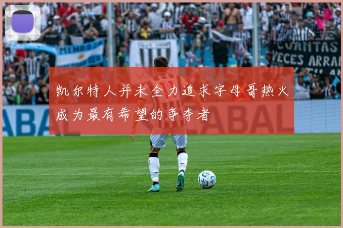 凯尔特人并未全力追求字母哥热火成为最有希望的争夺者