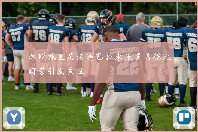 加斯佩里尼谈迪巴拉未来罗马德比前景引发关注