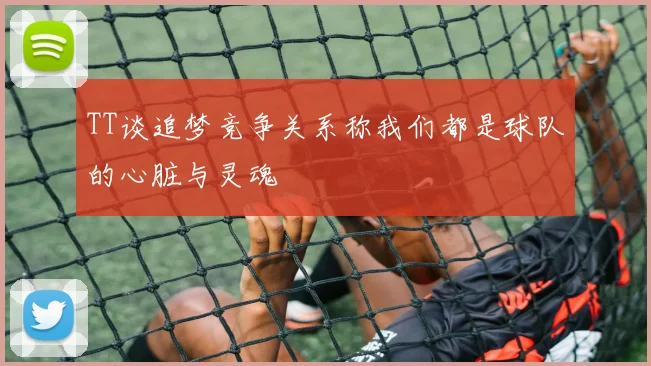 TT谈追梦竞争关系称我们都是球队的心脏与灵魂