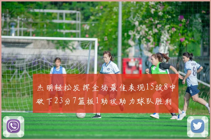 杰明轻松发挥全场最佳表现15投8中砍下23分7篮板1助攻助力球队胜利