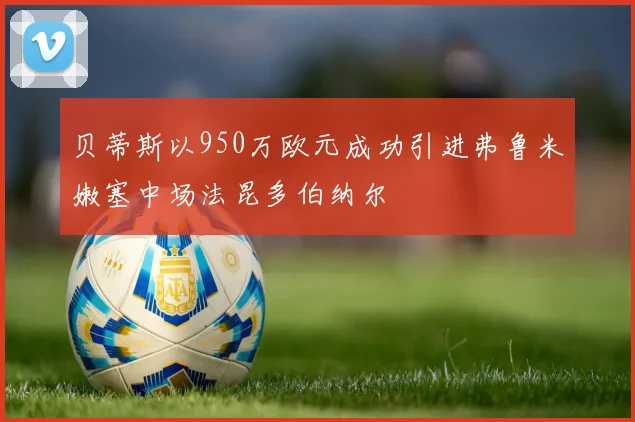 贝蒂斯以950万欧元成功引进弗鲁米嫩塞中场法昆多伯纳尔