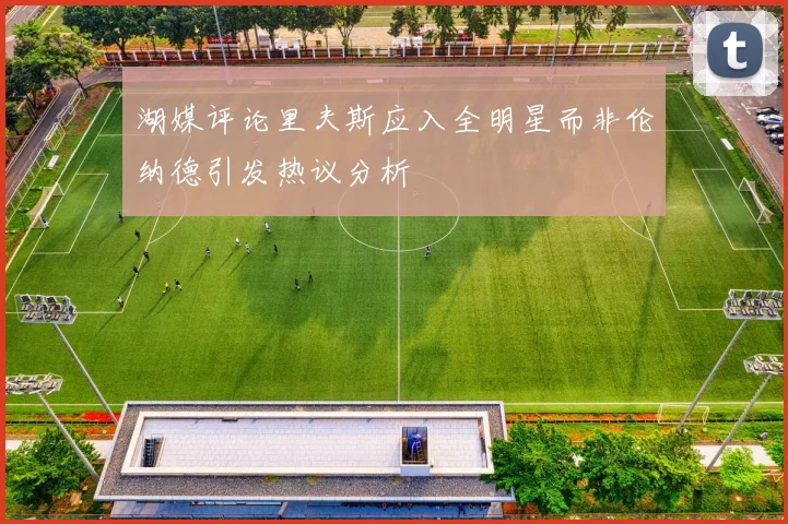 湖媒评论里夫斯应入全明星而非伦纳德引发热议分析