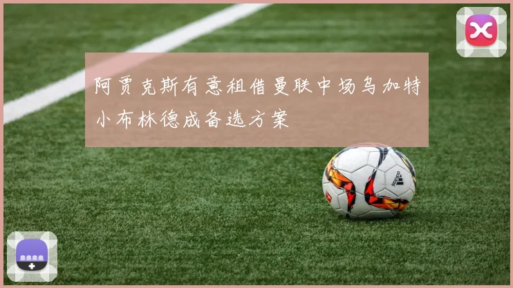 阿贾克斯有意租借曼联中场乌加特小布林德成备选方案