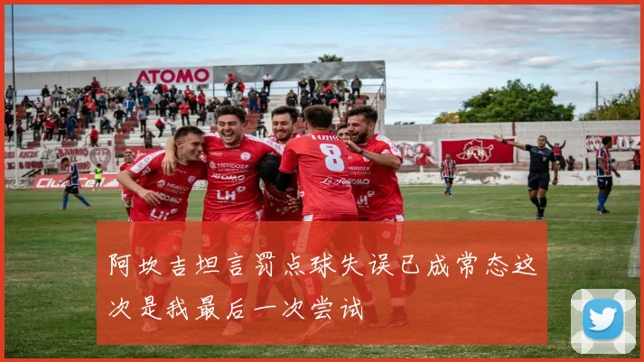 阿坎吉坦言罚点球失误已成常态这次是我最后一次尝试