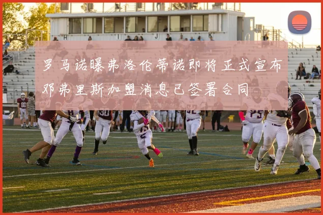 罗马诺曝弗洛伦蒂诺即将正式宣布邓弗里斯加盟消息已签署合同