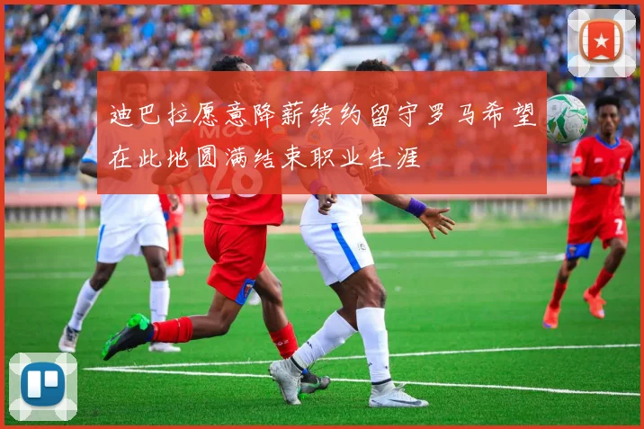 迪巴拉愿意降薪续约留守罗马希望在此地圆满结束职业生涯