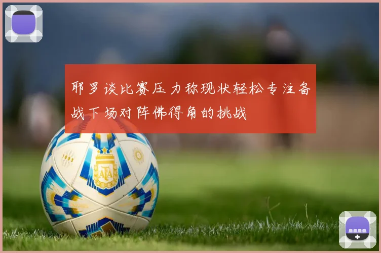 耶罗谈比赛压力称现状轻松专注备战下场对阵佛得角的挑战