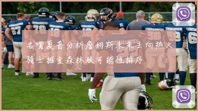 名嘴夏普分析詹姆斯未来去向热火骑士掘金森林狼可能性排序
