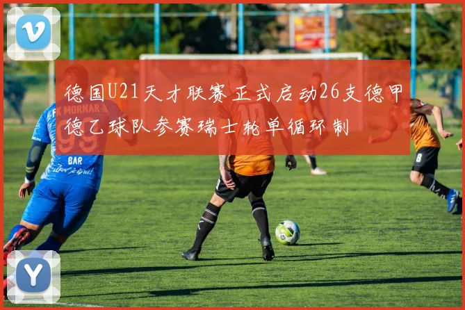 德国U21天才联赛正式启动26支德甲德乙球队参赛瑞士轮单循环制