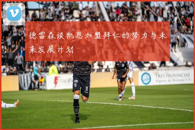 德雷森谈凯恩加盟拜仁的努力与未来发展计划